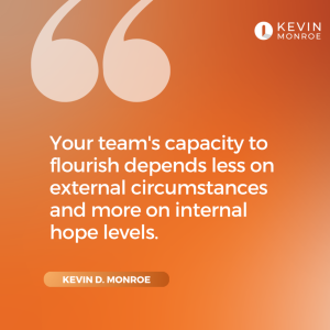 Quote from Kevin Monroe:
"Your team's capacity to flourish depends less on external circumstances and more on internal hope levels."